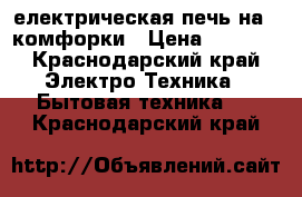 електрическая печь на 4 комфорки › Цена ­ 3 500 - Краснодарский край Электро-Техника » Бытовая техника   . Краснодарский край